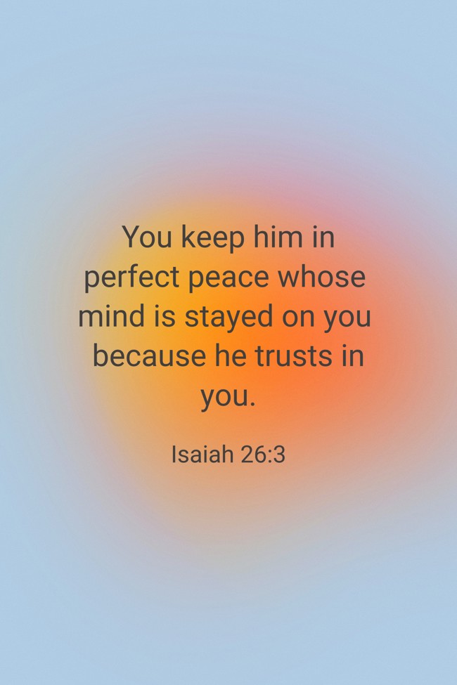 You keep him in perfect peace whose mind is stayed on you because he trusts in you. - Isaiah 26:3