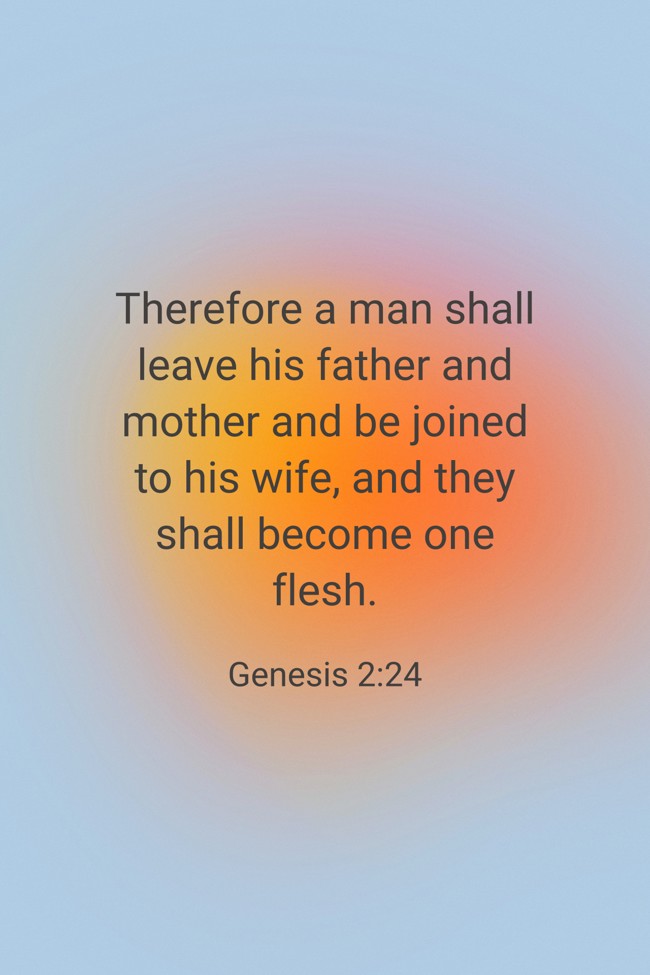Therefore a man shall leave his father and mother and be joined to his wife, and they shall become one flesh. - Genesis 2:24