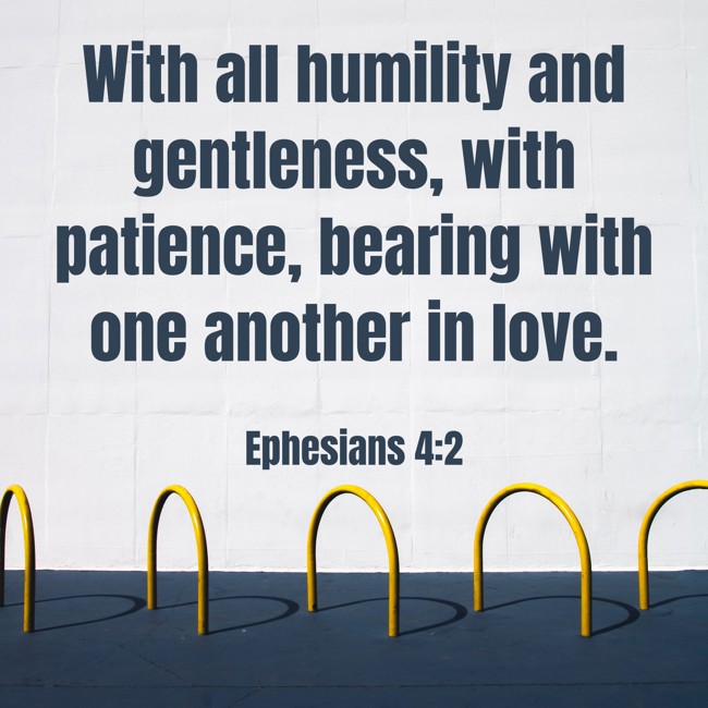 With all humility and gentleness, with patience, bearing with one another in love. - Ephesians 4:2