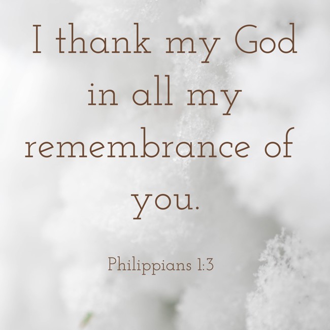 I thank my God in all my remembrance of you. - Philippians 1:3