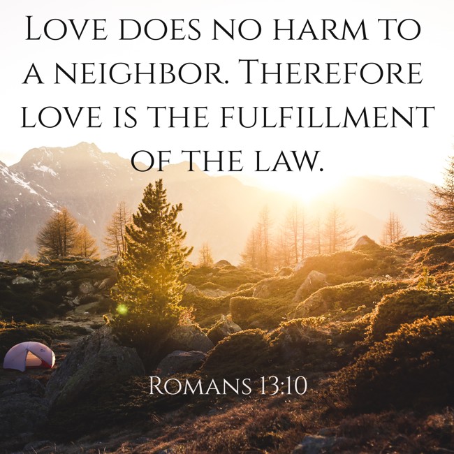 Love does no harm to a neighbor. Therefore love is the fulfillment of the law. - Romans 13:10
