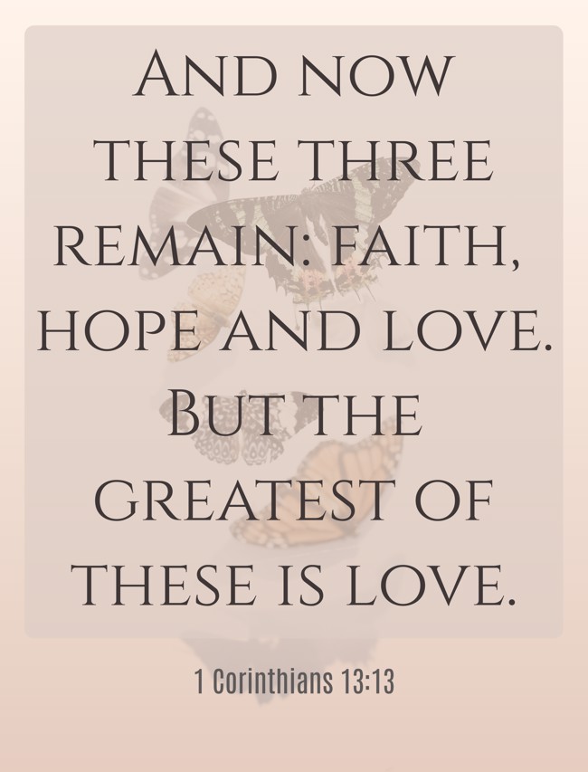 And now these three remain: faith, hope and love. But the greatest of these is love. - 1 Corinthians 13:13