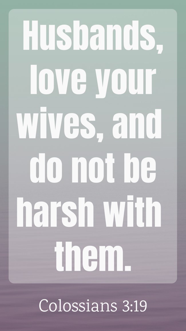 Husbands, love your wives, and do not be harsh with them. - Colossians 3:19
