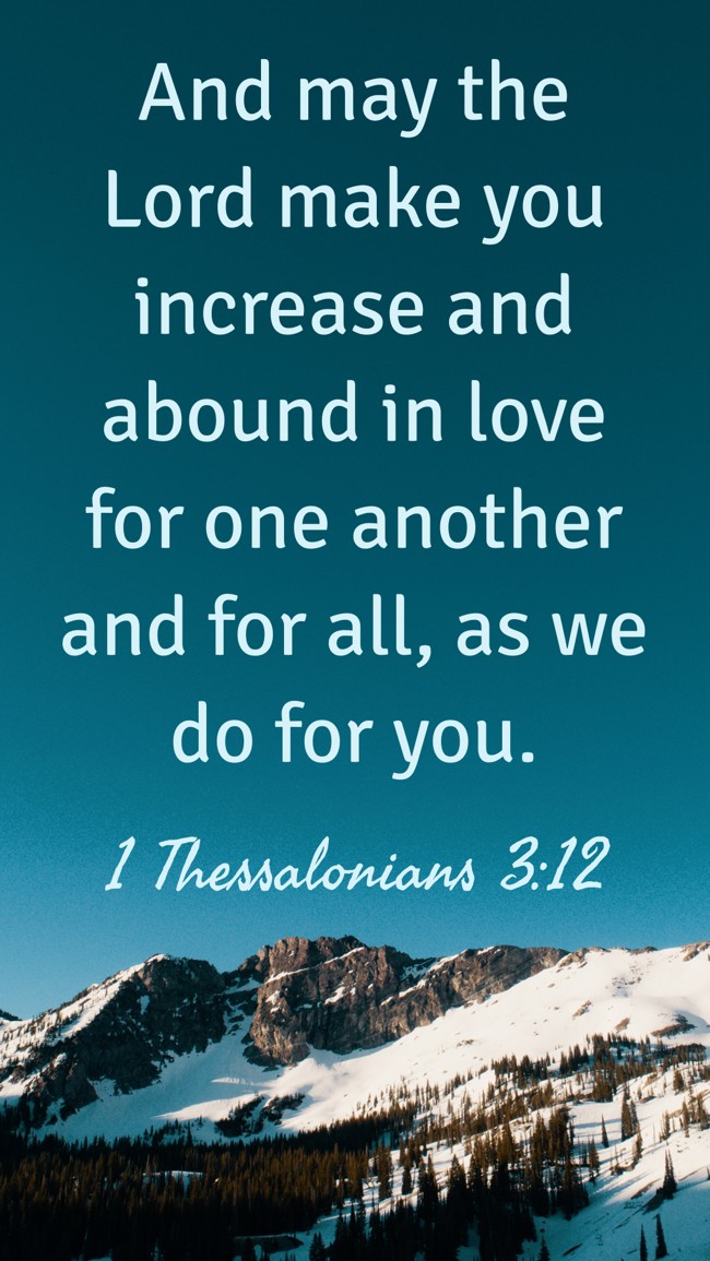 And may the Lord make you increase and abound in love for one another and for all, as we do for you. - 1 Thessalonians 3:12