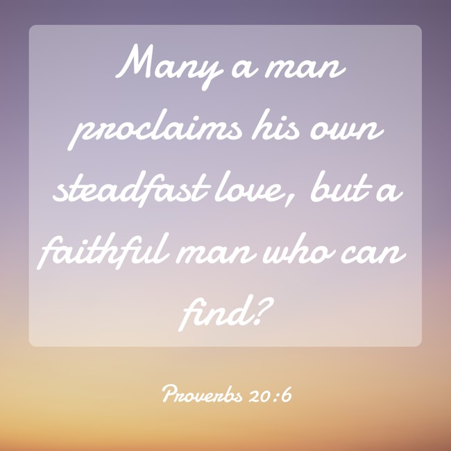 Many a man proclaims his own steadfast love, but a faithful man who can find? - Proverbs 20:6