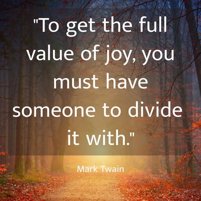 To get the full value of joy, you must have someone to divide it with. - Mark Twain