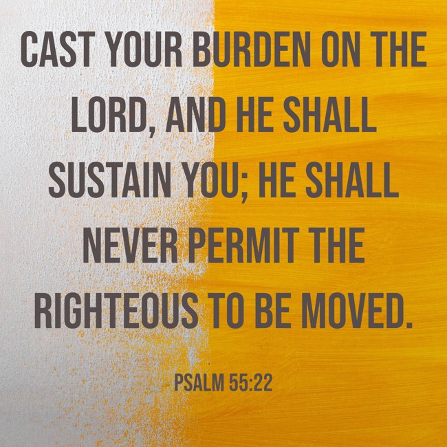 Cast your burden on the LORD, and He shall sustain you; He shall never permit the righteous to be moved. - Psalm 55:22