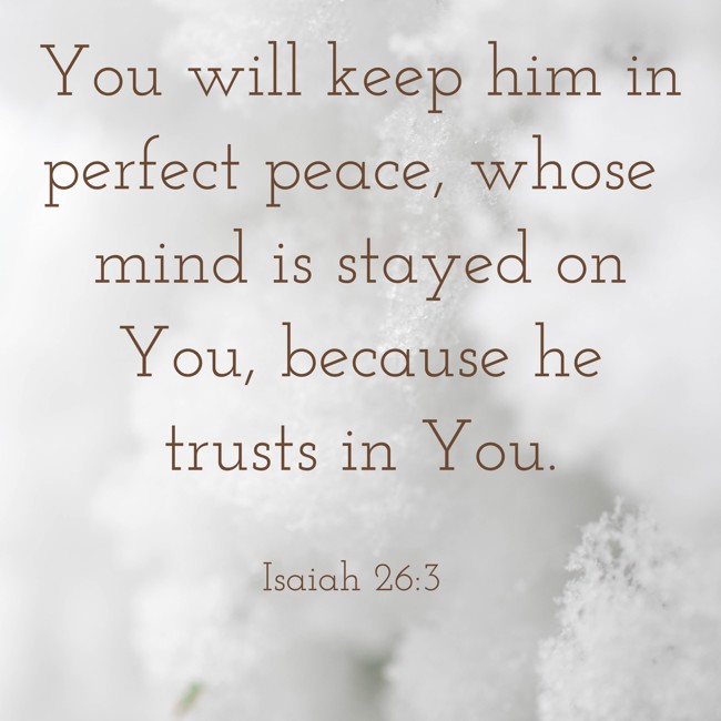 You will keep him in perfect peace, whose mind is stayed on You, because he trusts in You. - Isaiah 26:3