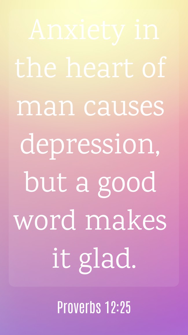 Anxiety in the heart of man causes depression, but a good word makes it glad. - Proverbs 12:25