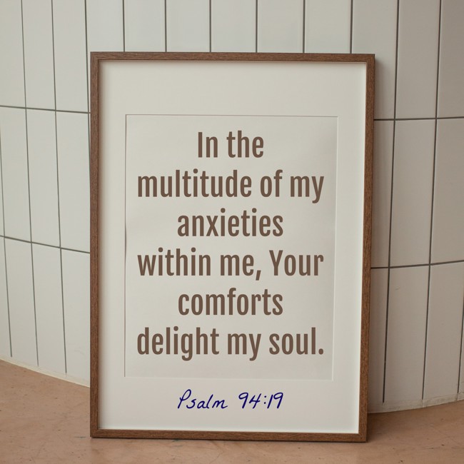 In the multitude of my anxieties within me, Your comforts delight my soul. - Psalm 94:19