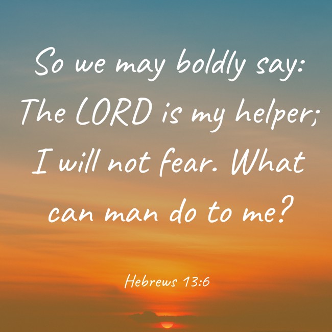 So we may boldly say: The LORD is my helper; I will not fear. What can man do to me? - Hebrews 13:6