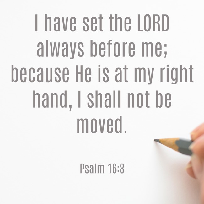 I have set the LORD always before me; because He is at my right hand, I shall not be moved. - Psalm 16:8