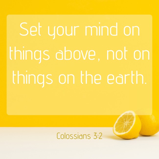 Set your mind on things above, not on things on the earth. - Colossians 3:2