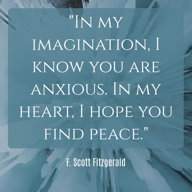 In my imagination, I know you are anxious. In my heart, I hope you find peace. - F. Scott Fitzgerald