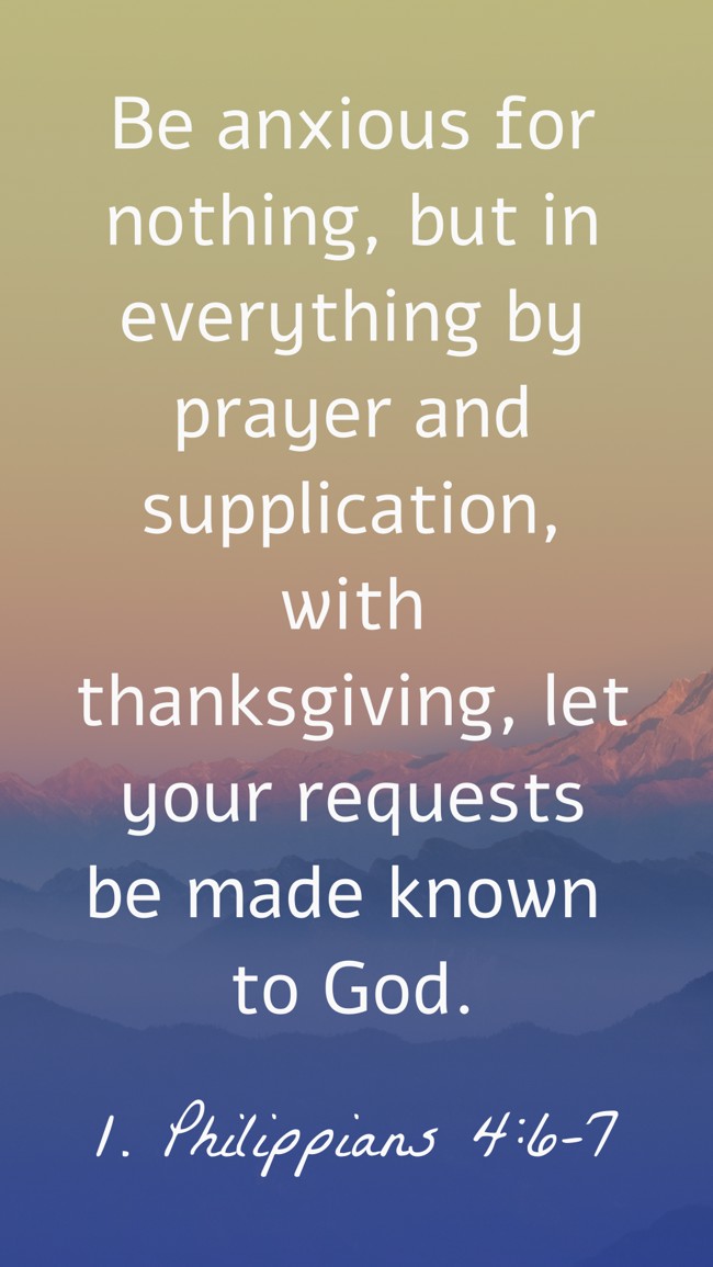 Be anxious for nothing, but in everything by prayer and supplication, with thanksgiving, let your requests be made known to God.
- 1. Philippians 4:6-7
