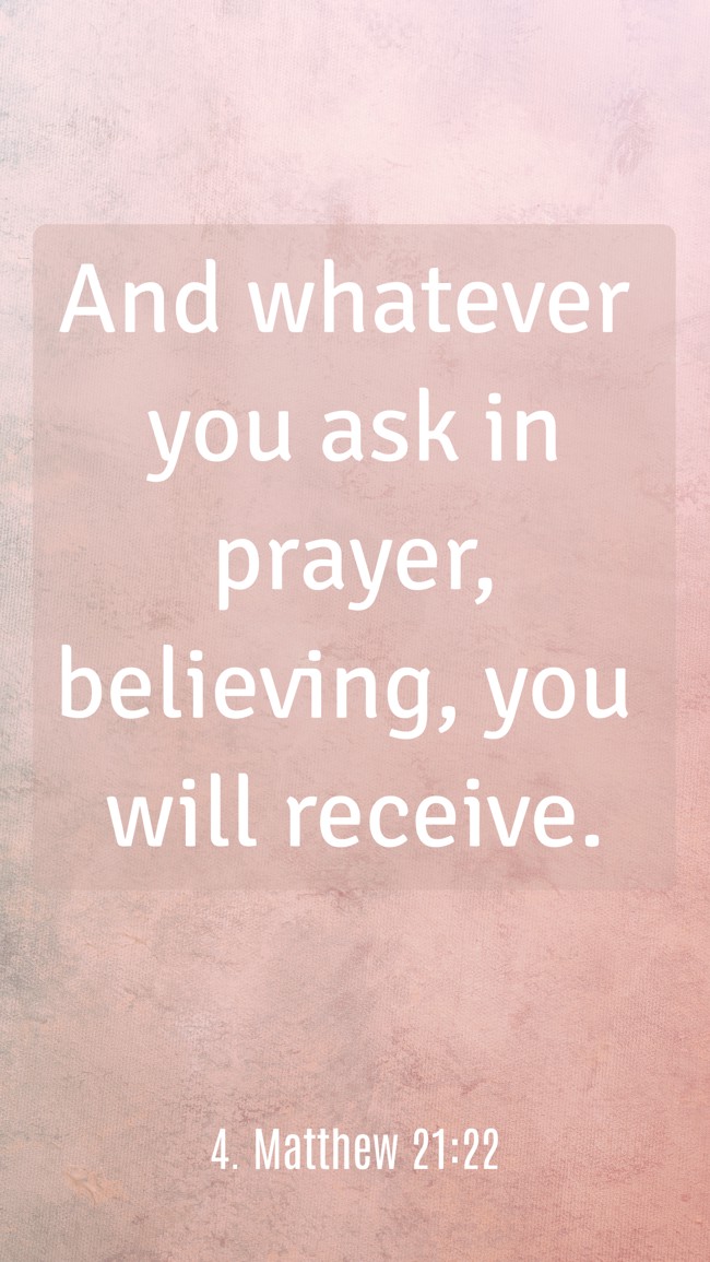 And whatever you ask in prayer, believing, you will receive.
- 4. Matthew 21:22