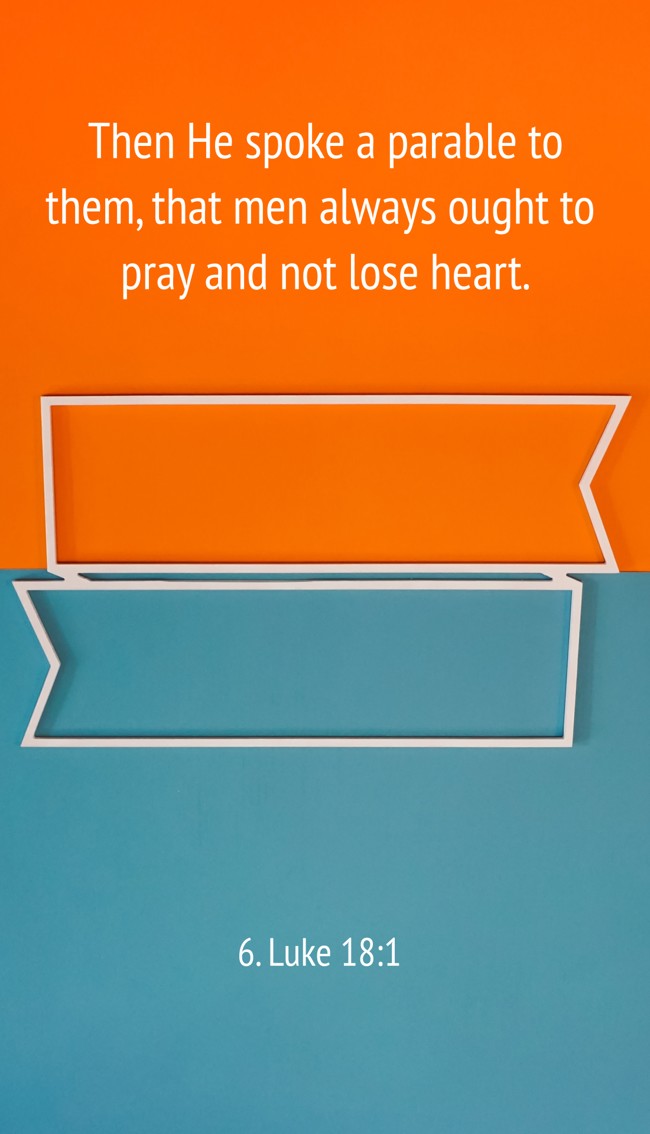 Then He spoke a parable to them, that men always ought to pray and not lose heart.
- 6. Luke 18:1