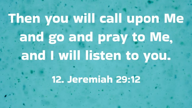 Then you will call upon Me and go and pray to Me, and I will listen to you.
- 12. Jeremiah 29:12