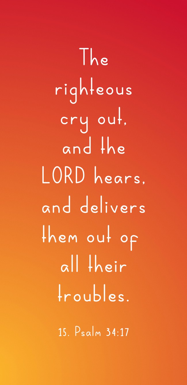 The righteous cry out, and the LORD hears, and delivers them out of all their troubles.
- 15. Psalm 34:17
