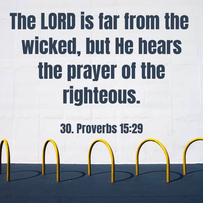 The LORD is far from the wicked, but He hears the prayer of the righteous. - 30. Proverbs 15:29