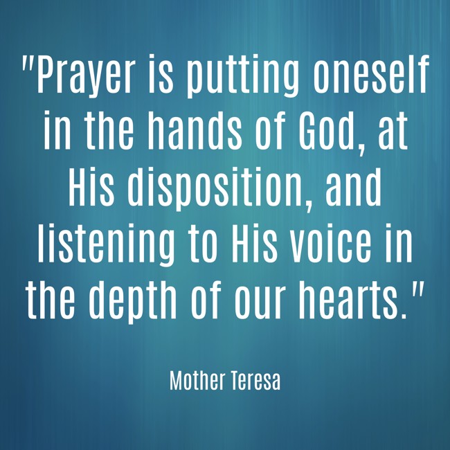 Prayer is putting oneself in the hands of God, at His disposition, and listening to His voice in the depth of our hearts. - Mother Teresa