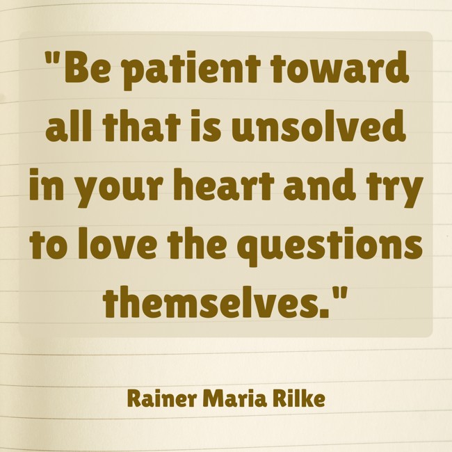 Be patient toward all that is unsolved in your heart and try to love the questions themselves. - Rainer Maria Rilke