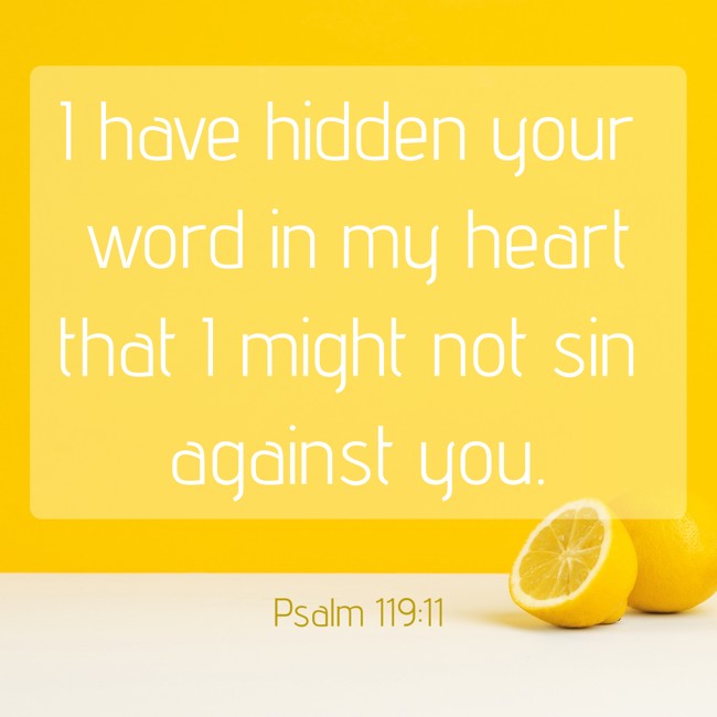 I have hidden your word in my heart that I might not sin against you. - Psalm 119:11