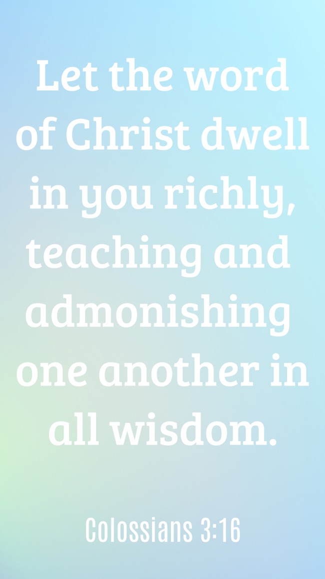 Let the word of Christ dwell in you richly, teaching and admonishing one another in all wisdom. - Colossians 3:16