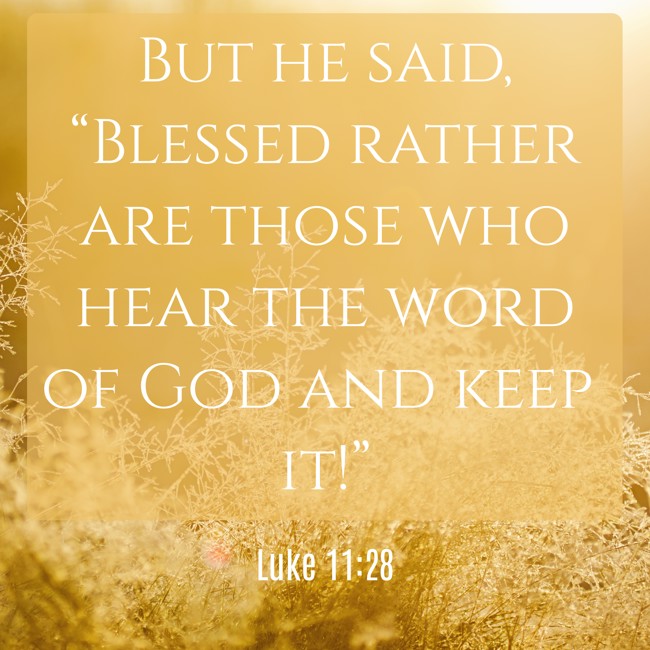 But he said, “Blessed rather are those who hear the word of God and keep it!” - Luke 11:28