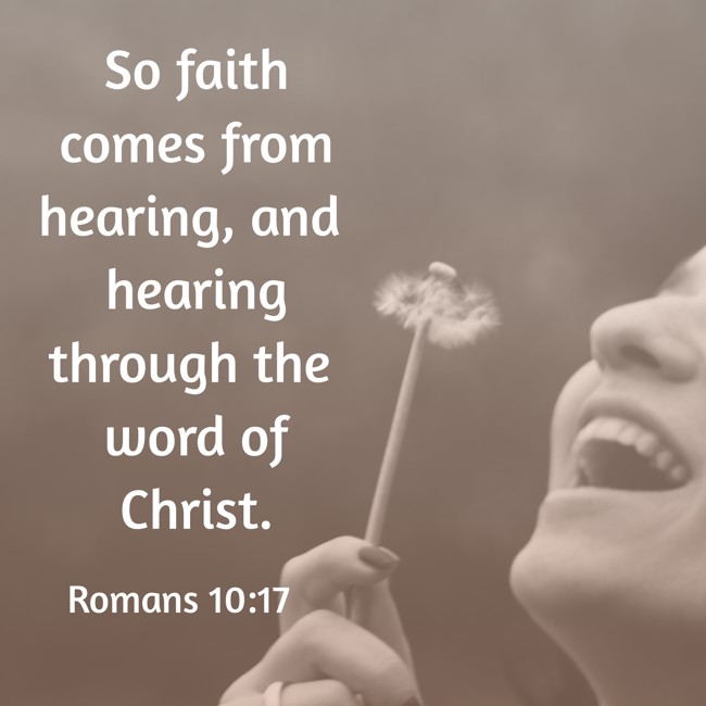 So faith comes from hearing, and hearing through the word of Christ. - Romans 10:17