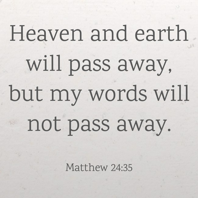 Heaven and earth will pass away, but my words will not pass away. - Matthew 24:35