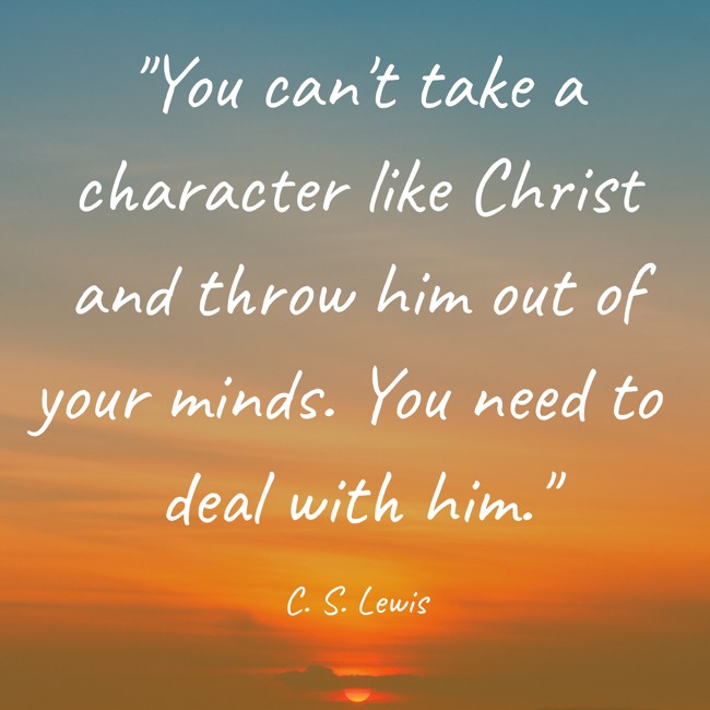 You can't take a character like Christ and throw him out of your minds. You need to deal with him. - C. S. Lewis