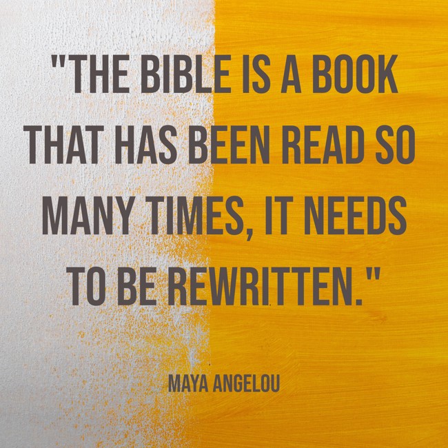 The Bible is a book that has been read so many times, it needs to be rewritten. - Maya Angelou