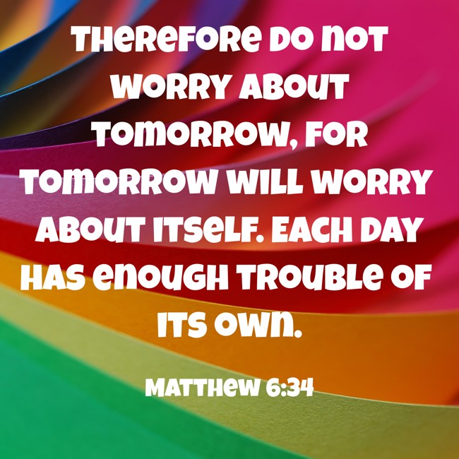 Therefore do not worry about tomorrow, for tomorrow will worry about itself. Each day has enough trouble of its own. - Matthew 6:34