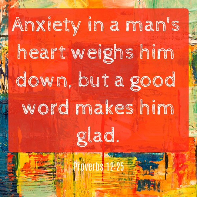 Anxiety in a man's heart weighs him down, but a good word makes him glad. - Proverbs 12:25