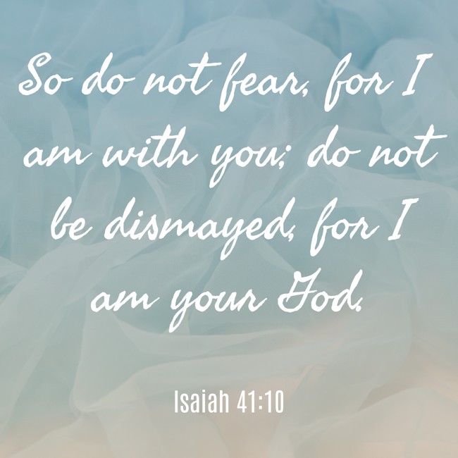 So do not fear, for I am with you; do not be dismayed, for I am your God. - Isaiah 41:10