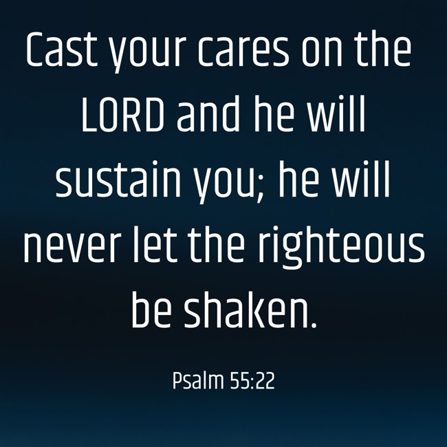 Cast your cares on the LORD and he will sustain you; he will never let the righteous be shaken. - Psalm 55:22