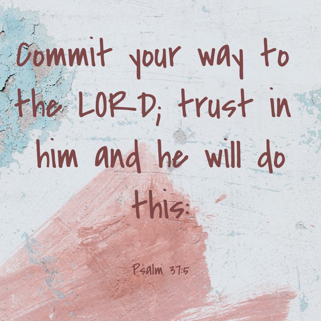 Commit your way to the LORD; trust in him and he will do this: - Psalm 37:5