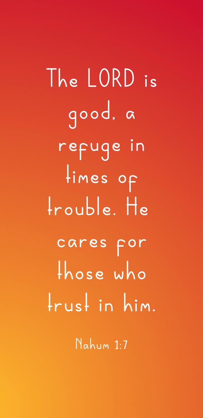 The LORD is good, a refuge in times of trouble. He cares for those who trust in him. - Nahum 1:7