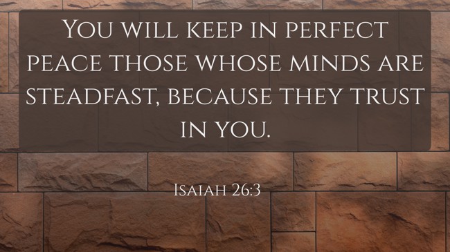 You will keep in perfect peace those whose minds are steadfast, because they trust in you. - Isaiah 26:3