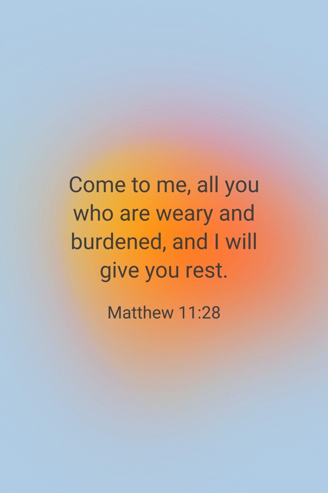 Come to me, all you who are weary and burdened, and I will give you rest. - Matthew 11:28