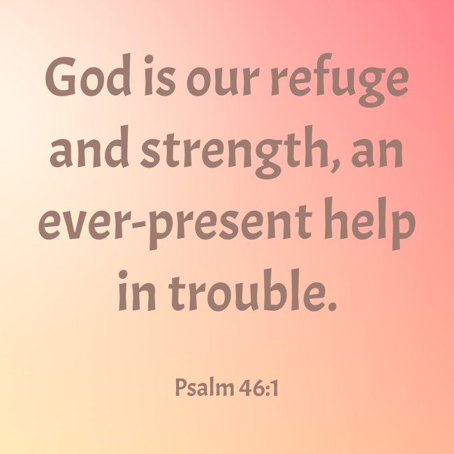 God is our refuge and strength, an ever-present help in trouble. - Psalm 46:1