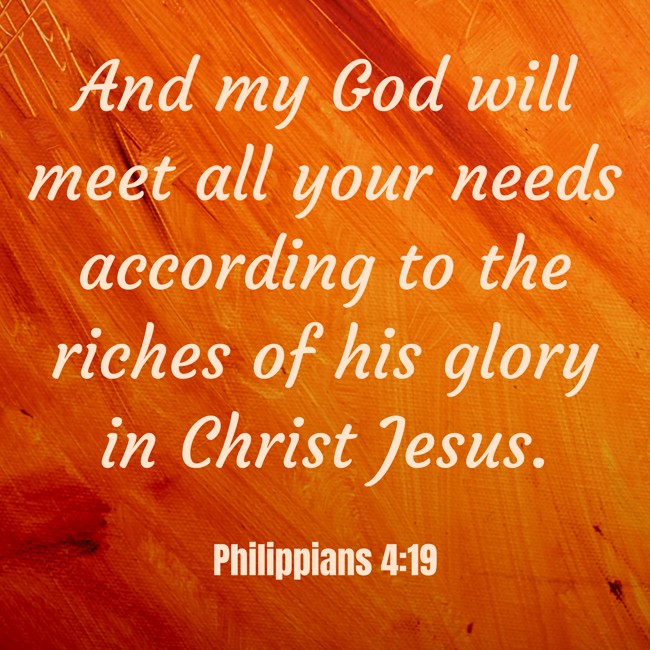 And my God will meet all your needs according to the riches of his glory in Christ Jesus. - Philippians 4:19
