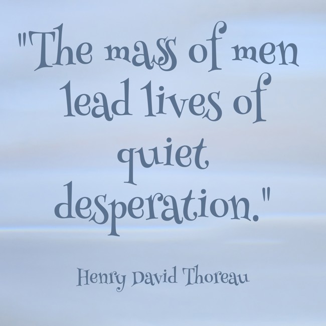 The mass of men lead lives of quiet desperation. - Henry David Thoreau