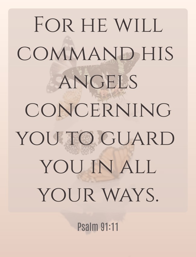 For he will command his angels concerning you to guard you in all your ways. - Psalm 91:11