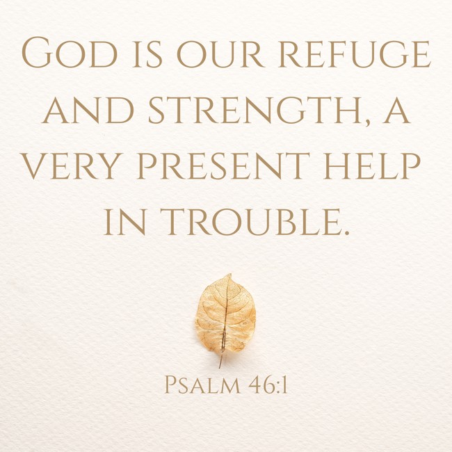 God is our refuge and strength, a very present help in trouble. - Psalm 46:1