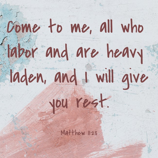 Come to me, all who labor and are heavy laden, and I will give you rest. - Matthew 11:28