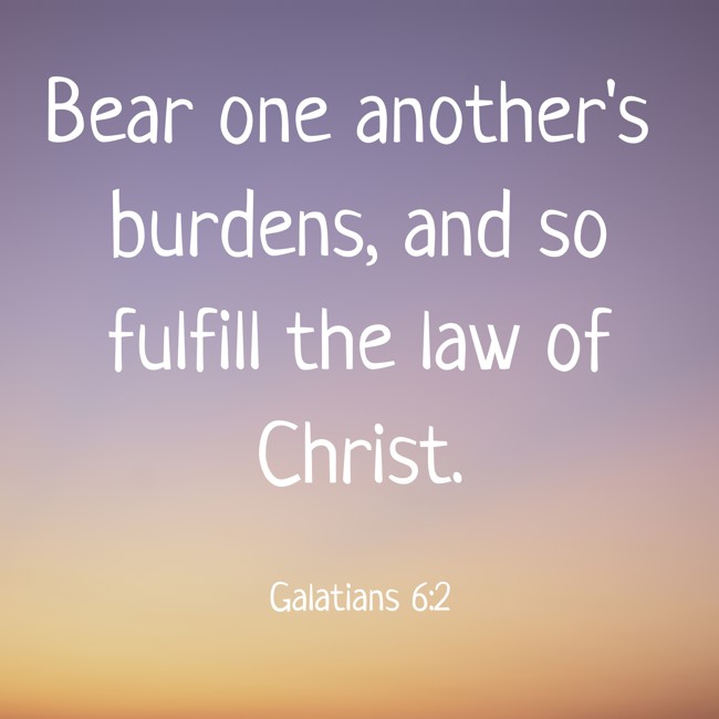 Bear one another's burdens, and so fulfill the law of Christ. - Galatians 6:2