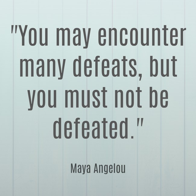 You may encounter many defeats, but you must not be defeated. - Maya Angelou