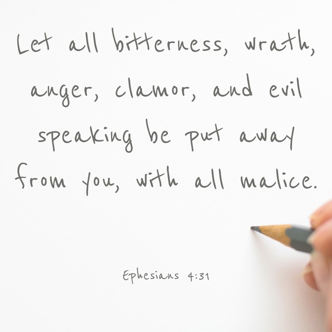 Let all bitterness, wrath, anger, clamor, and evil speaking be put away from you, with all malice. - Ephesians 4:31